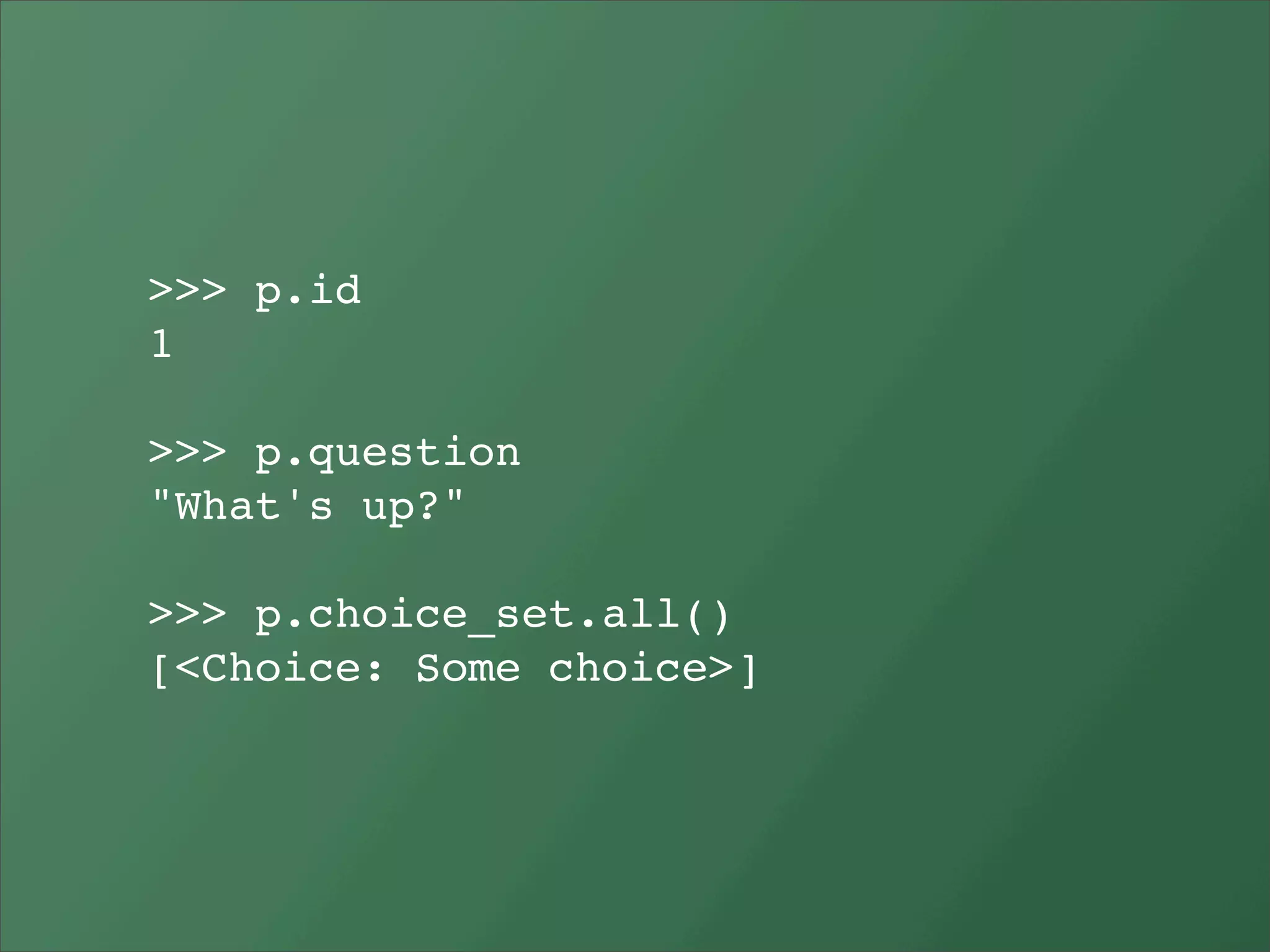 >>> p.id
1

>>> p.question
"What's up?"

>>> p.choice_set.all()
[<Choice: Some choice>]
 