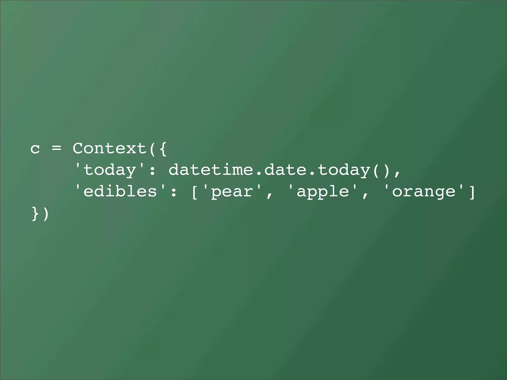 c = Context({
    'today': datetime.date.today(),
    'edibles': ['pear', 'apple', 'orange']
})
 