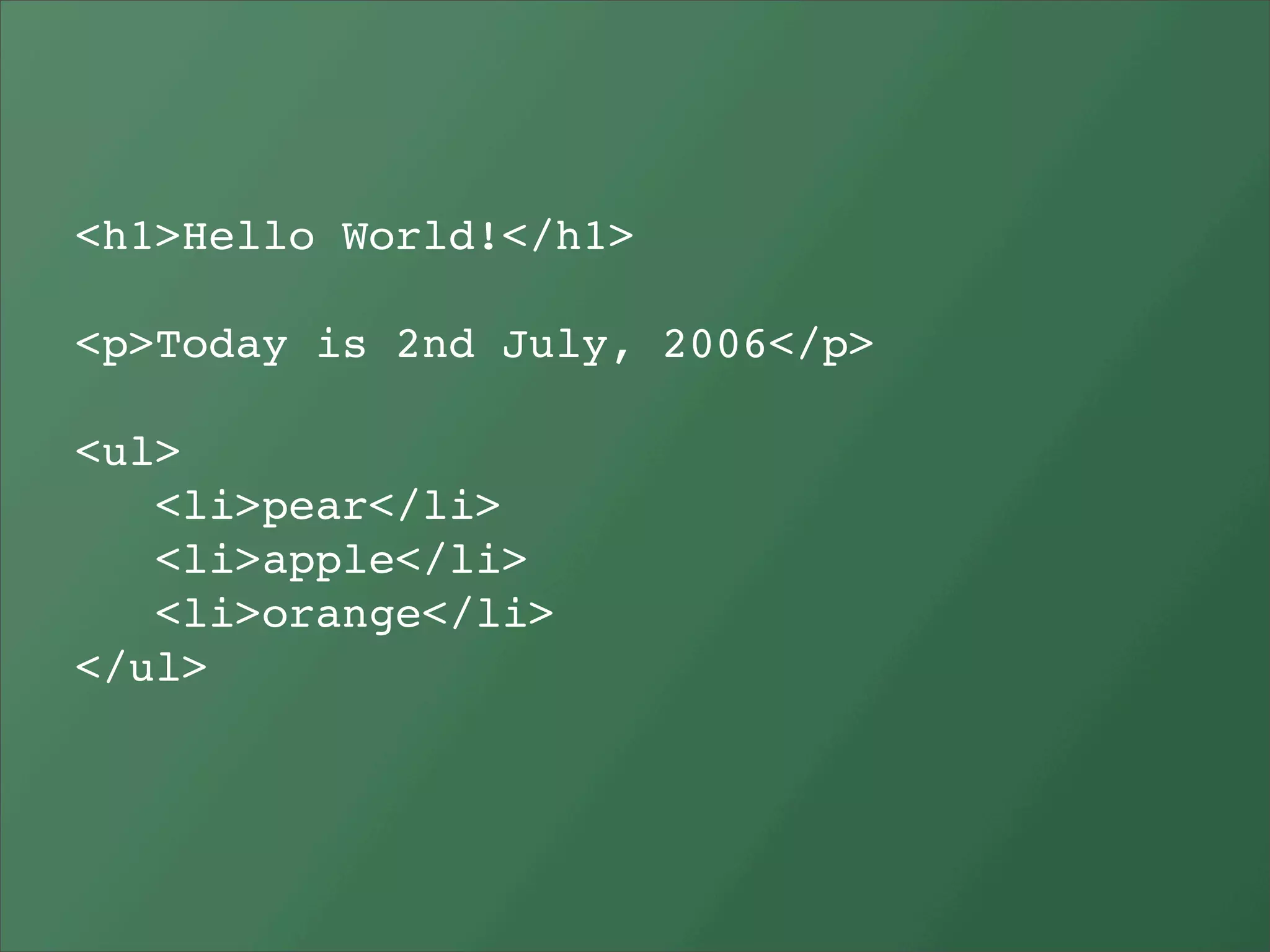 <h1>Hello World!</h1>

<p>Today is 2nd July, 2006</p>

<ul>
   <li>pear</li>
   <li>apple</li>
   <li>orange</li>
</ul>
 