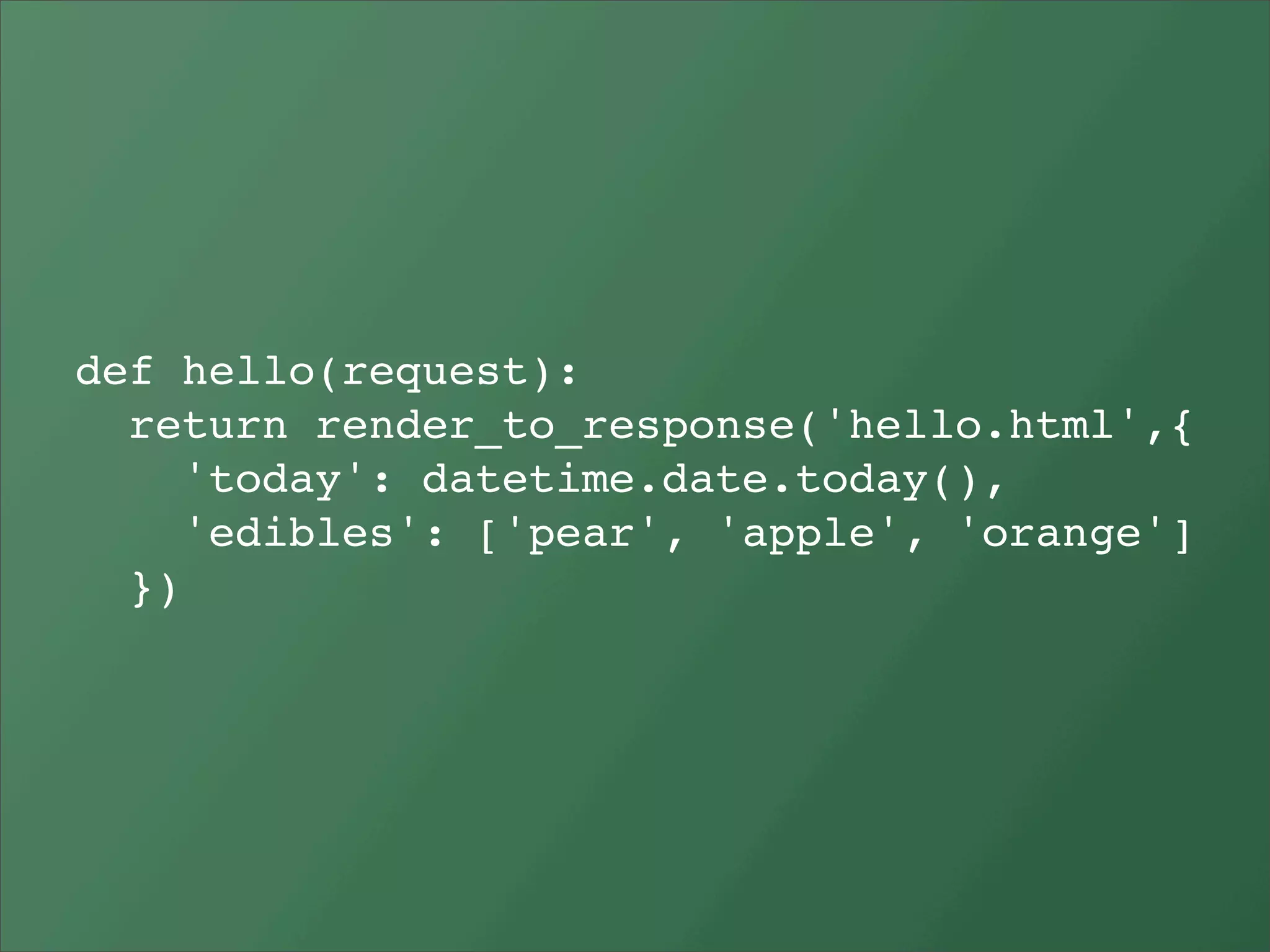 def hello(request):
  return render_to_response('hello.html',{
     'today': datetime.date.today(),
     'edibles': ['pear', 'apple', 'orange']
  })
 