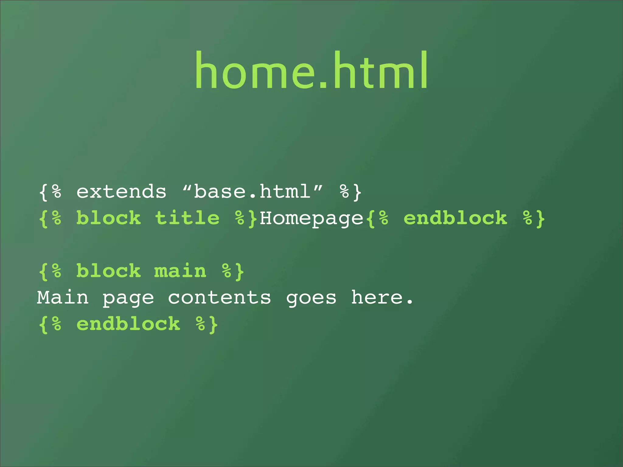 home.html

{% extends “base.html” %}
{% block title %}Homepage{% endblock %}

{% block main %}
Main page contents goes here.
{% endblock %}
 