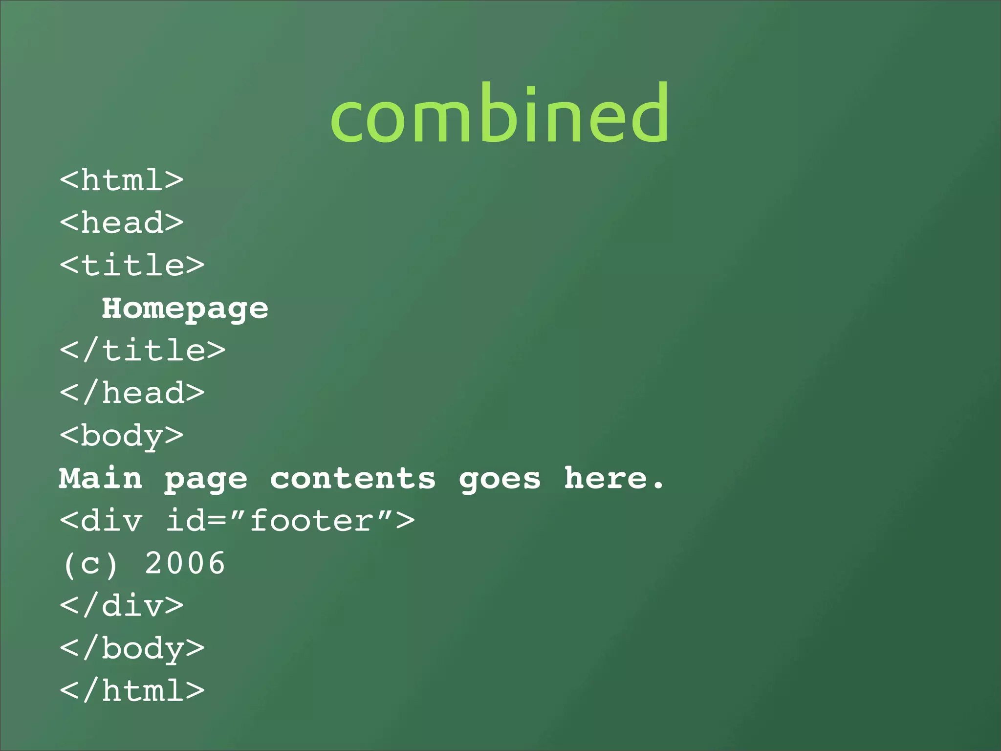 combined
<html>
<head>
<title>
  Homepage
</title>
</head>
<body>
Main page contents goes here.
<div id=”footer”>
(c) 2006
</div>
</body>
</html>
 
