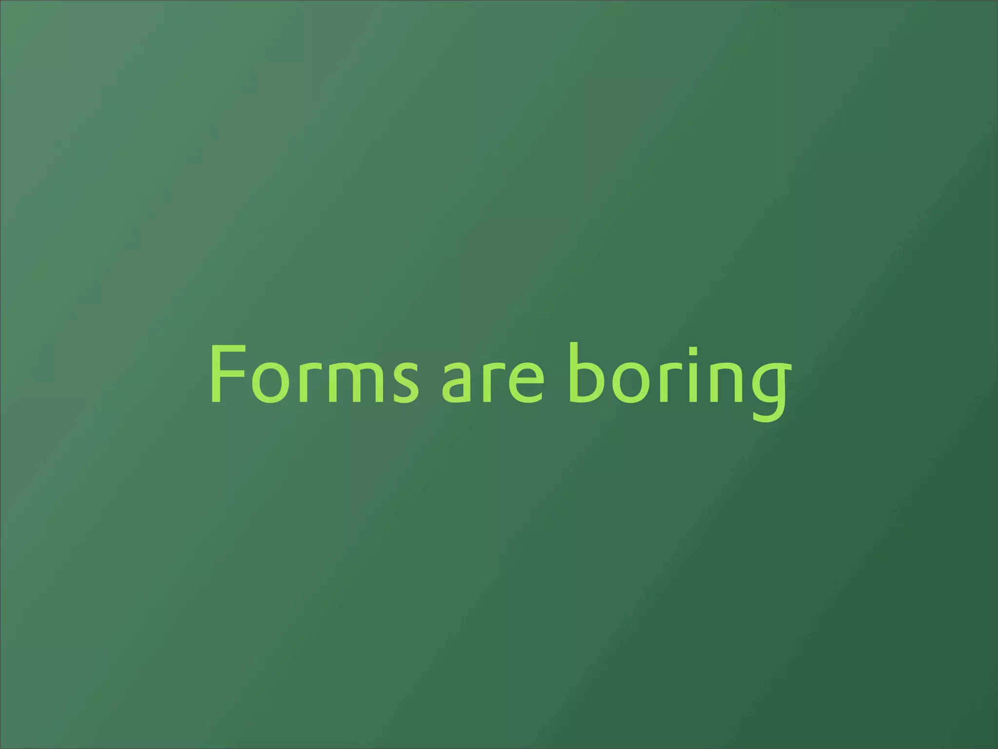 Forms are boring
 