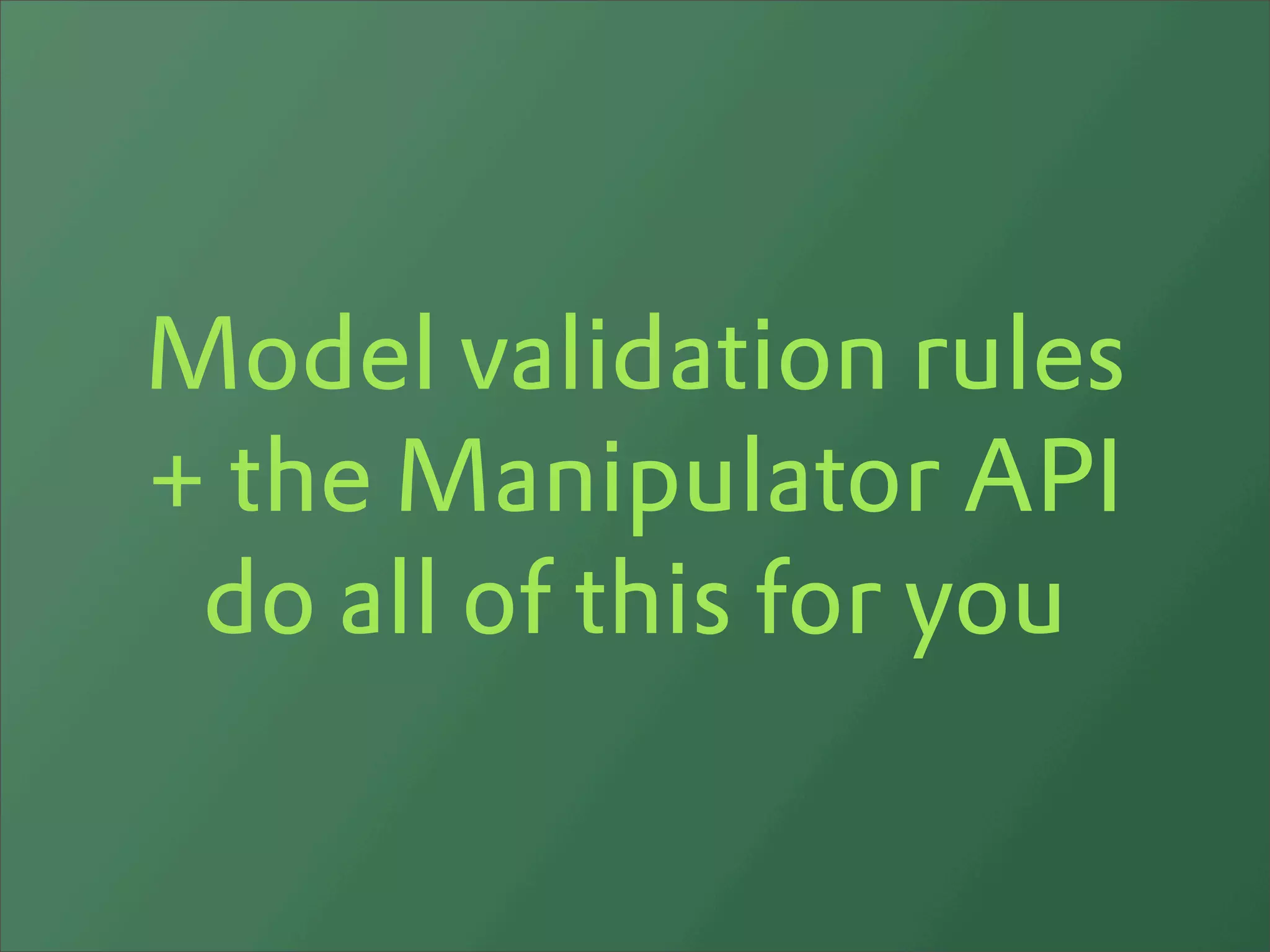 Model validation rules
+ the Manipulator API
 do all of this for you
 