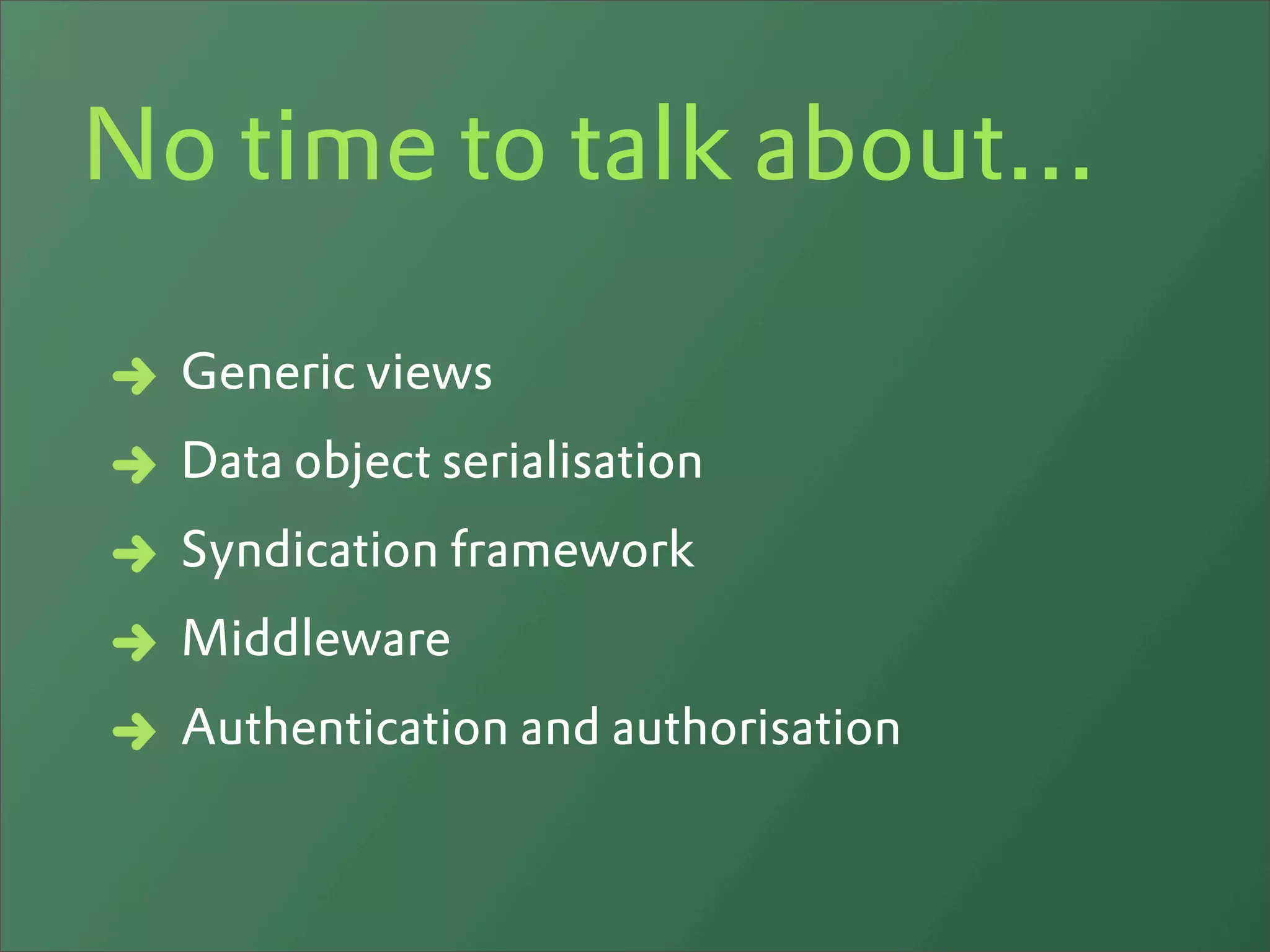 No time to talk about...

  Generic views
  Data object serialisation
  Syndication framework
  Middleware
  Authentication and authorisation
 