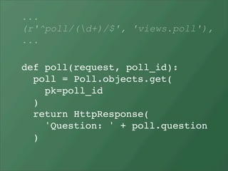 ...
(r'^poll/(d+)/$', 'views.poll'),
...

def poll(request, poll_id):
  poll = Poll.objects.get(
    pk=poll_id
  )
  return HttpResponse(
    'Question: ' + poll.question
  )
 