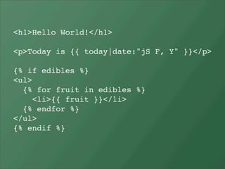 <h1>Hello World!</h1>

<p>Today is {{ today|date:"jS F, Y" }}</p>

{% if edibles %}
<ul>
  {% for fruit in edibles %}
     <li>{{ fruit }}</li>
  {% endfor %}
</ul>
{% endif %}
 