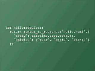 def hello(request):
  return render_to_response('hello.html',{
     'today': datetime.date.today(),
     'edibles': ['pear', 'apple', 'orange']
  })
 