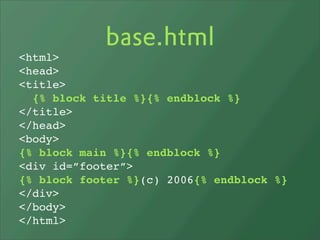 base.html
<html>
<head>
<title>
  {% block title %}{% endblock %}
</title>
</head>
<body>
{% block main %}{% endblock %}
<div id=”footer”>
{% block footer %}(c) 2006{% endblock %}
</div>
</body>
</html>
 