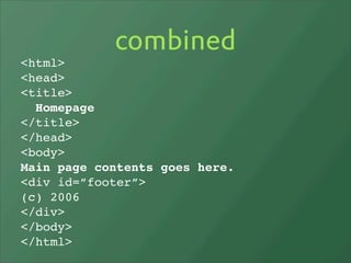 combined
<html>
<head>
<title>
  Homepage
</title>
</head>
<body>
Main page contents goes here.
<div id=”footer”>
(c) 2006
</div>
</body>
</html>
 