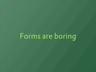 Forms are boring
 