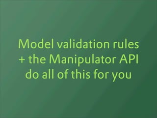 Model validation rules
+ the Manipulator API
 do all of this for you
 