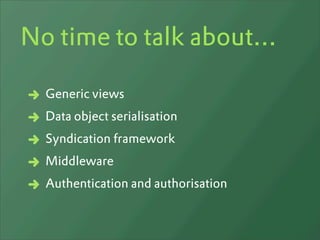 No time to talk about...

  Generic views
  Data object serialisation
  Syndication framework
  Middleware
  Authentication and authorisation
 