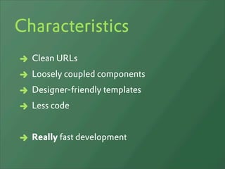 Characteristics
  Clean URLs
  Loosely coupled components
  Designer-friendly templates
  Less code


  Really fast development
 