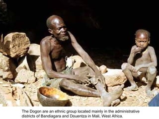 The Dogon are an ethnic group located mainly in the administrative  districts of Bandiagara and Douentza in Mali, West Africa.  
