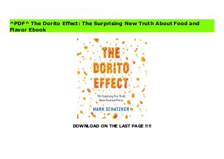 DOWNLOAD ON THE LAST PAGE !!!!
[#Download%] (Free Download) The Dorito Effect: The Surprising New Truth About Food and Flavor File In The Dorito Effect, Mark Schatzker shows us how our approach to the nation's number-one public health crisis has gotten it wrong. The epidemics of obesity, heart disease, and diabetes are not tied to the overabundance of fat or carbs. Instead, we have been led astray by the growing divide between flavor - the tastes we crave - and the underlying nutrition.Since the late 1940s, we have been slowly leeching flavor out of the food we grow. Simultaneously we have taken great leaps forward in technology, allowing us to produce in the lab the very flavors that are being lost on the farm. Thanks to this largely invisible epidemic, seemingly healthy food is becoming more like junk food: highly craveable but nutritionally empty. We have unknowingly interfered with an ancient chemical language - flavor - that evolved to guide our nutrition, not destroy it.
^PDF^ The Dorito Effect: The Surprising New Truth About Food and
Flavor Ebook
 