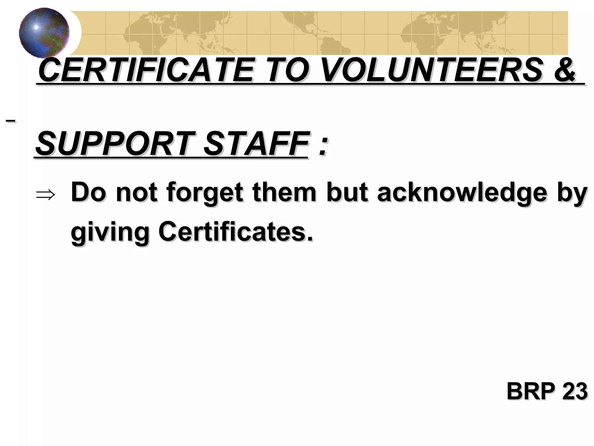 Do not forget them but acknowledge by giving Certificates. BRP 23 CERTIFICATE TO VOLUNTEERS &    SUPPORT STAFF  : 