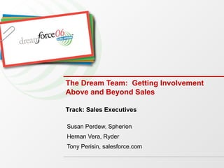 The Dream Team:  Getting Involvement Above and Beyond Sales Susan Perdew, Spherion Hernan Vera, Ryder Tony Perisin, salesforce.com Track: Sales Executives 