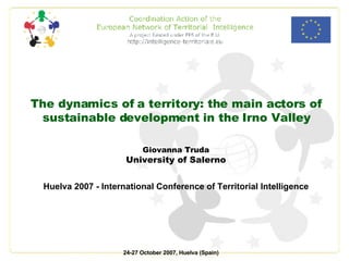The dynamics of a territory: the main actors of sustainable development in the Irno Valley Giovanna Truda University of Salerno Huelva 2007 - International Conference of Territorial Intelligence  24-27 October 2007, Huelva (Spain)   