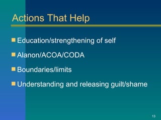 Actions That Help Education/strengthening of self Alanon/ACOA/CODA Boundaries/limits Understanding and releasing guilt/shame  