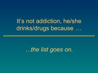 It’s not addiction, he/she drinks/drugs because   … …  the list goes on. 