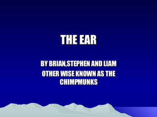 THE EAR BY BRIAN,STEPHEN AND LIAM OTHER WISE KNOWN AS THE CHIMPMUNKS 