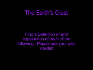 The Earth’s Crust Find a Definition or and explanation of each of the following.. Please use your own words!! 