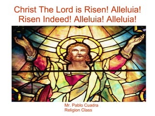 Christ The Lord is Risen! Alleluia! Risen Indeed! Alleluia! Alleluia! Mr. Pablo Cuadra Religion Class 