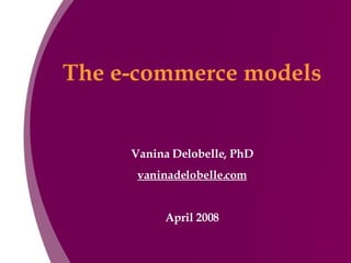 The e-commerce models Vanina Delobelle, PhD vaninadelobelle.com April 2008 