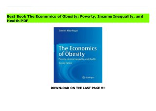 DOWNLOAD ON THE LAST PAGE !!!!
Download Here https://ebooklibrary.solutionsforyou.space/?book=303078486X Much has been written about the economic causes of obesity, but this book offers a comprehensive and deep investigation of the causes and treatment of these issues in a single volume. In the second edition, the author expands upon the serious threat that obesity poses not only to our health, but also to our society. Obesity costs billions of dollars a year in lost productivity and medical expenses. The social distribution of obesity has changed over time. Obesity rates in the United States continue to worsen in parallel with income inequality. Socioeconomic groups with low personal capital, levels of education, and income have higher obesity rates. In fact, the rate of obesity has increased the fastest among low-income Americans. The disproportionate burden of obesity on the poor poses an economic challenge and an ethical imperative. The link between obesity, inactivity, and poverty may be too costly to ignore because obesity-associated chronic disease already accounts for 70% of US healthcare costs. Although economic and technological changes in the environment drove the obesity epidemic, the evidence for effective economic policies to prevent obesity remains limited.The new edition brings together a multitude of topics on obesity previously not discussed with a particular emphasis on the influence of poverty and income inequality on obesity including:Economic Analysis: Behavioral Patterns, Diet Choice, and the Role of Government Income and Wealth Inequality and Obesity Social Mobility and HealthFood Policies, Government Interventions, and Reducing Poverty The Economics of Obesity is an essential text for readers interested in learning about the causes and consequences of obesity within a social context including students, academicians, and practitioners in public health, medicine, social sciences, and health economics, both in and outside of the United States. US and international policy-makers also will find the
book a salient read in addressing the issues that contribute to the cycle of poverty, income inequality, and obesity. Read Online PDF The Economics of Obesity: Poverty, Income Inequality, and Health Download PDF The Economics of Obesity: Poverty, Income Inequality, and Health Download Full PDF The Economics of Obesity: Poverty, Income Inequality, and Health
Best Book The Economics of Obesity: Poverty, Income Inequality, and
Health PDF
 