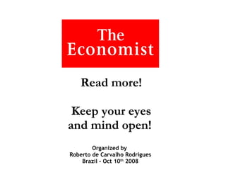 Read more! Keep your eyes and mind open!  Organized by  Roberto de Carvalho Rodrigues Brazil – Oct 10 th  2008 