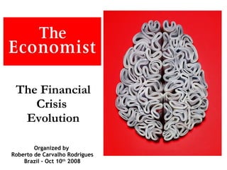 The Financial Crisis  Evolution Organized by  Roberto de Carvalho Rodrigues Brazil – Oct 10 th  2008 