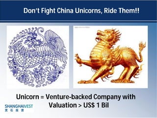 Don’t Fight China Unicorns, Ride Them!!
Unicorn = Venture-backed Company with
Valuation > US$ 1 Bil
 