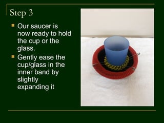 Step 2
 Hold the hair band duo with the outer band
(red) and fit it on the saucer carefully while
keeping the safety pins straight
 