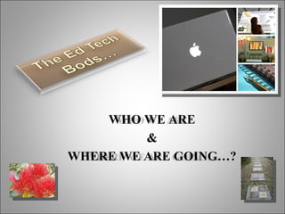 WHO WE ARE & WHERE WE ARE GOING…? 