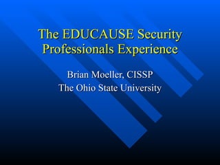 The EDUCAUSE Security Professionals Experience Brian Moeller, CISSP The Ohio State University 