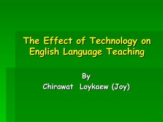 The Effect of Technology on English Language Teaching By Chirawat  Loykaew (Joy) 