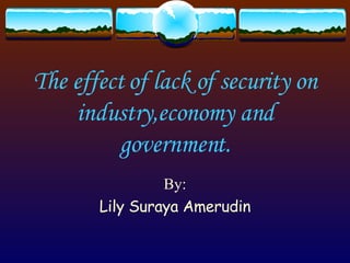 The effect of lack of security on industry,economy and government. By: Lily Suraya Amerudin 