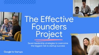 Proprietary + Conﬁdential
The Effective
Founders
Project
Seven leadership strategies to overcome
the biggest risk to startup success
 