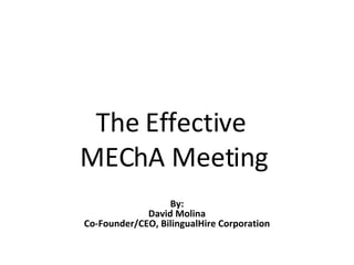 The Effective  MEChA Meeting By: David Molina Co-Founder/CEO, BilingualHire Corporation 