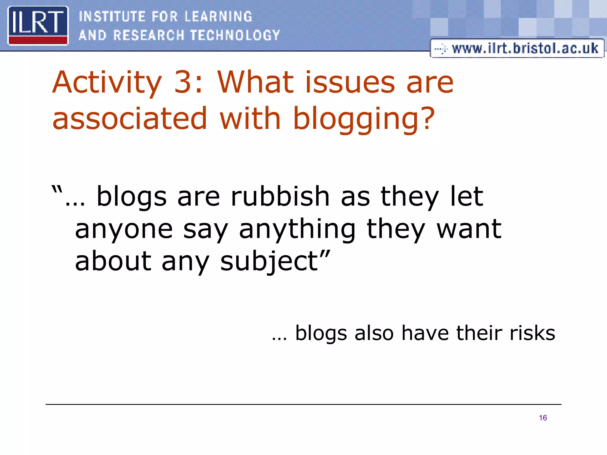 Activity 3: What issues are associated with blogging? “…  blogs are rubbish as they let anyone say anything they want about any subject” …  blogs also have their risks 