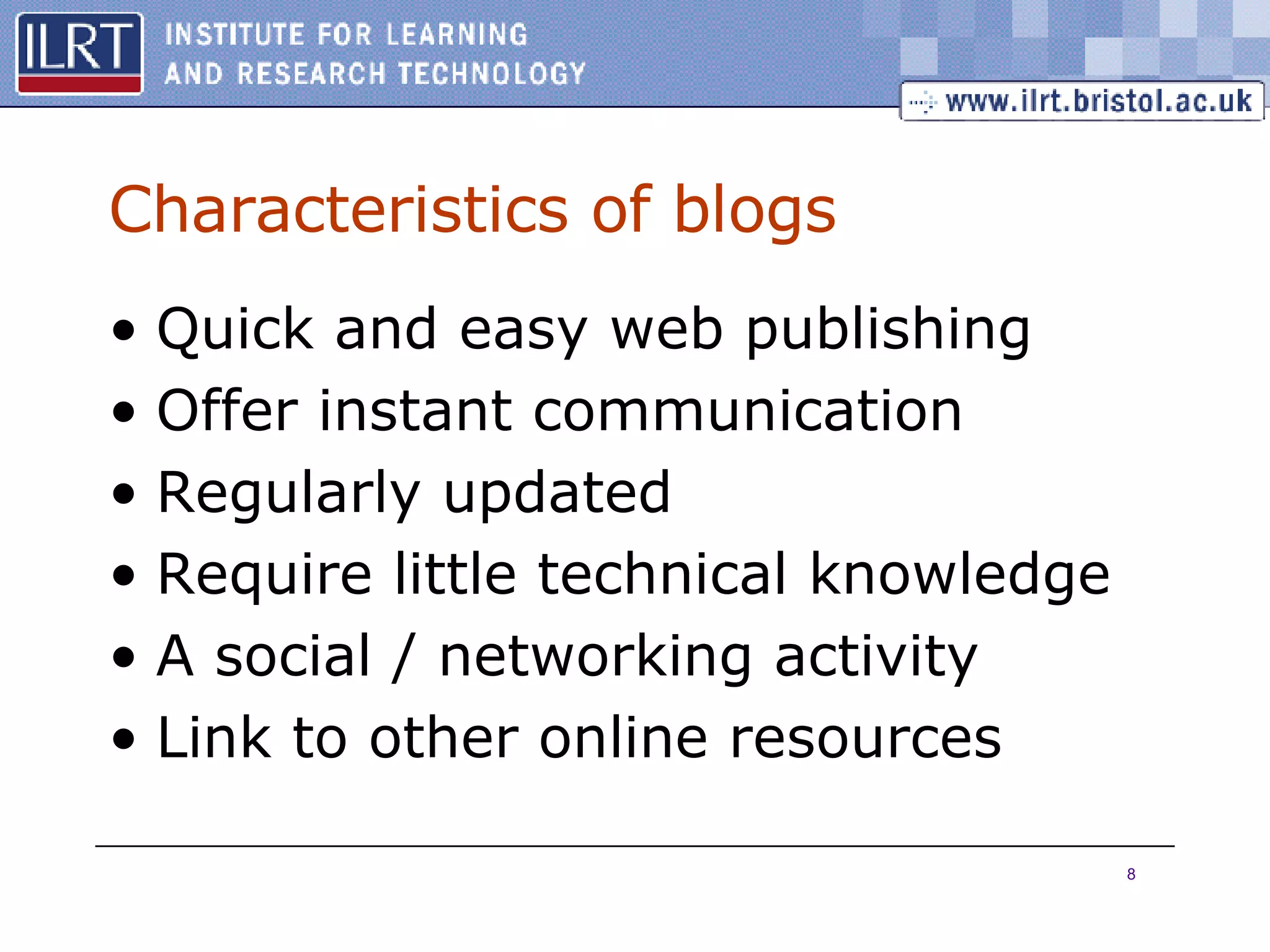 Characteristics of blogs Quick and easy web publishing Offer instant communication Regularly updated Require little technical knowledge A social / networking activity Link to other online resources 