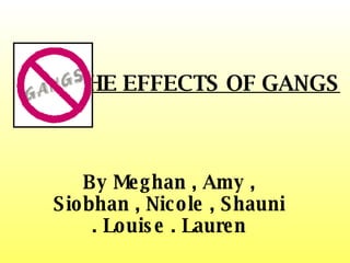 THE EFFECTS OF GANGS By Meghan , Amy , Siobhan , Nicole , Shauni . Louise . Lauren 