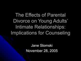 The Effects of Parental Divorce on Young Adults’ Intimate Relationships: Implications for Counseling Jane Slomski November 28, 2005 