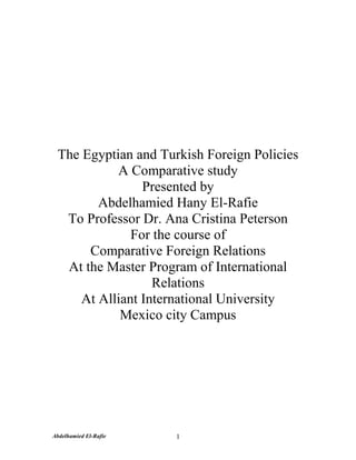 The Egyptian and Turkish Foreign Policies
           A Comparative study
                Presented by
        Abdelhamied Hany El-Rafie
  To Professor Dr. Ana Cristina Peterson
              For the course of
      Comparative Foreign Relations
  At the Master Program of International
                  Relations
     At Alliant International University
            Mexico city Campus




Abdelhamied El-Rafie   1
 