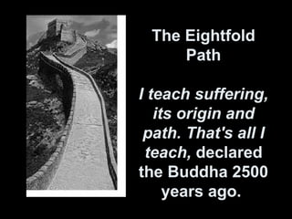 The Eightfold Path I teach suffering, its origin and path. That's all I teach,  declared the Buddha 2500 years ago.   