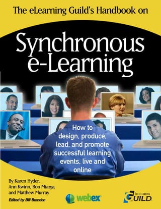 Synchronous
e-Learning
How to
design, produce,
lead, and promote
successful learning
events, live and
online
The eLearning Guild’s Handbook on
By Karen Hyder,
Ann Kwinn, Ron Miazga,
and Matthew Murray
Edited by Bill Brandon
 