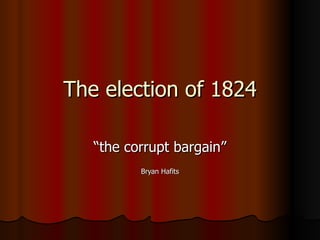 The election of 1824 “ the corrupt bargain” Bryan Hafits 
