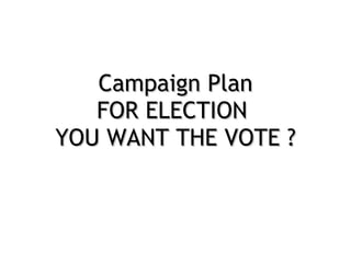 Campaign Plan FOR ELECTION  YOU WANT THE VOTE ? 