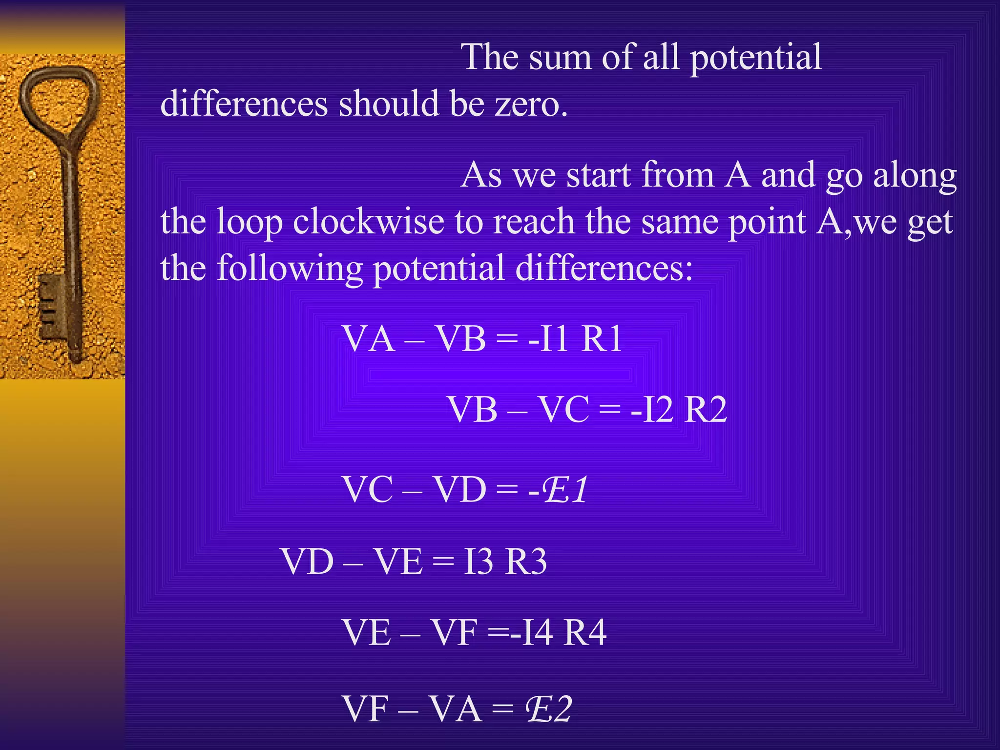 The sum of all potential differences should be zero. As we start from A and go along the loop clockwise to reach the same point A,we get the following potential differences: VA – VB = -I1 R1    VB – VC = -I2 R2 VC – VD = - E1 VD – VE = I3 R3 VE – VF =-I4 R4  VF – VA =  E2   